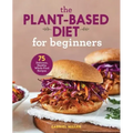 The Plant-Based Diet for Beginners: 75 Delicious, Healthy Whole-Food Recipes
