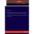 The British duties of customs, exise, &c. Containing: An account of the net sums payable on all goods imported, exported, or carried coastwise
