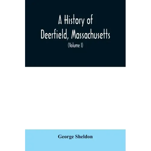 A History of Deerfield, Massachusetts: the times when the people by whom it was settled, unsettled and resettled; With a Special Study of the Indian W