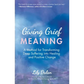 Giving Grief Meaning: A Method for Transforming Deep Suffering Into Healing and Positive Change (Death and Bereavement, Spiritual Healing, Grief Gift)