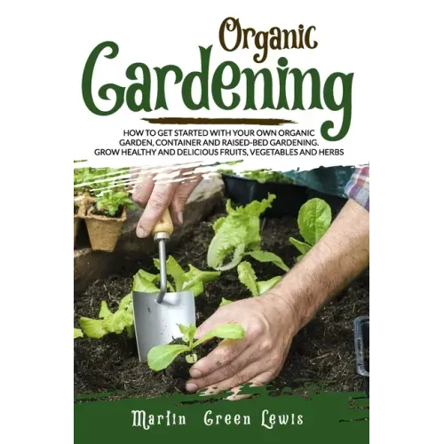 Organic Gardening: How To Get Started With Your Own Organic Garden, Container And Raised-Bed Gardening. Grow Healthy And Delicious Fruits