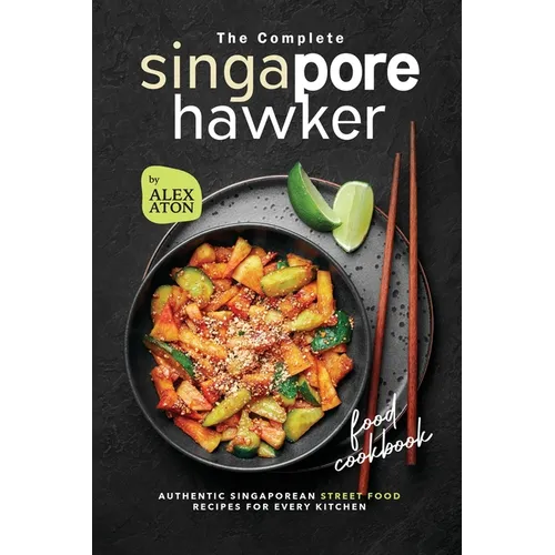 The Complete Singapore Hawker Food Cookbook: Authentic Singaporean Street Food Recipes for Every Kitchen
