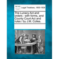 The Lunacy ACT and Orders: With Forms, and County Court ACT and Rules / By J.M. Colles.