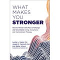 What Makes You Stronger: How to Thrive in the Face of Change and Uncertainty Using Acceptance and Commitment Therapy