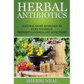 Herbal Antibiotics For Beginners: Natural Home Remedies to Cure Yourself, Prevent Illnesses and Infections