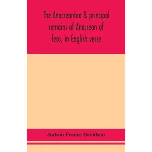 The Anacreontea & Principal Remains Of Anacreon Of Teos, In English Verse. With An Essay, Notes, And Additional Poems