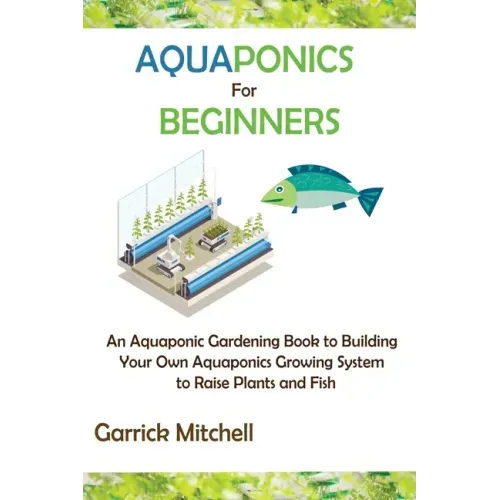 Aquaponics for Beginners: An Aquaponic Gardening Book to Building Your Own Aquaponics Growing System to Raise Plants and Fish