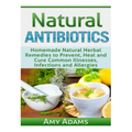 Natural Antibiotics: Homemade Natural Herbal Remedies to Prevent, Heal and Cure Common Illnesses, Infections and Allergies