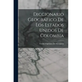 Diccionario Geográfico De Los Estados Unidos De Colombia