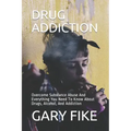 Drug Addiction: Overcome Substance Abuse And Everything You Need To Know About Drugs, Alcohol, And Addiction