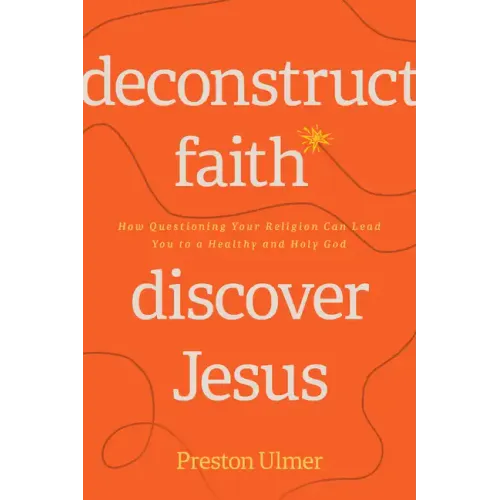 Deconstruct Faith, Discover Jesus: How Questioning Your Religion Can Lead You to a Healthy and Holy God