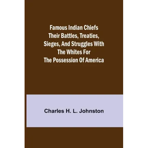 Famous Indian Chiefs Their Battles, Treaties, Sieges, and Struggles with the Whites for the Possession of America