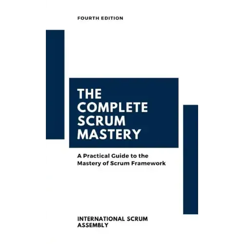 The Complete Scrum Mastery: A Practical Guide to the Mastery of Scrum Framework