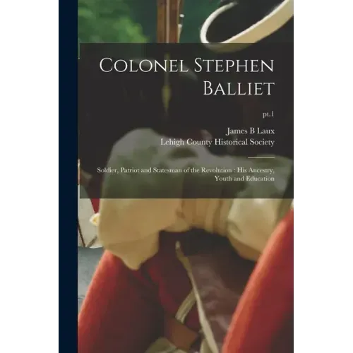 Colonel Stephen Balliet: Soldier, Patriot and Statesman of the Revolution: His Ancestry, Youth and Education; pt.1
