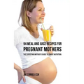 94 Meal and Juice Recipes for Pregnant Mothers: The Expecting Mother's Guide to Smart Nutrition