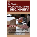 The Big Book of Woodworking Crafts for Beginners: DIY Woodwork Ideas With Step by Step Woodworking Projects and Plans Including Tips, Tools and Essent