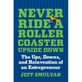 Never Ride a Rollercoaster Upside Down: The Ups, Downs, and Reinvention of an Entrepreneur