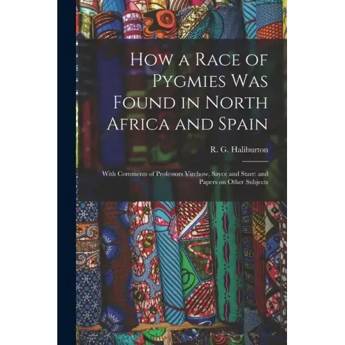 How a Race of Pygmies was Found in North Africa and Spain: With Comments of Professors Virchow, Sayce and Starr: and Papers on Other Subjects