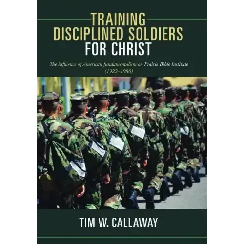 Training Disciplined Soldiers for Christ: The Influence of American Fundamentalism on Prairie Bible Institute (1922-1980)