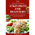 Atkin Diets for Beginners: The Complete Guide to Quick, Easy and Delicious Recipes for Healthy Eating, Low Carb & Low Sugar Lifestyle