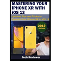 MASTERING YOUR IPHONE XR WITH iOS 13: Updated Tips and Tricks to Operate Your iPhone XR in iOS 13