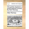 The Gentle Shepherd: A Scots Pastoral Comedy. by Alan Ramsay. ...
