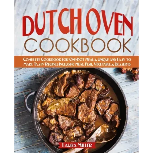 Dutch Oven Cookbook: Complete Cookbook for One-Pot Meals, Unique and Easy to Make Tasty Recipes Including Meat, Fish, Vegetables, Desserts
