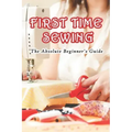 First Time Sewing: The Absolute Beginner's Guide: How To Sew