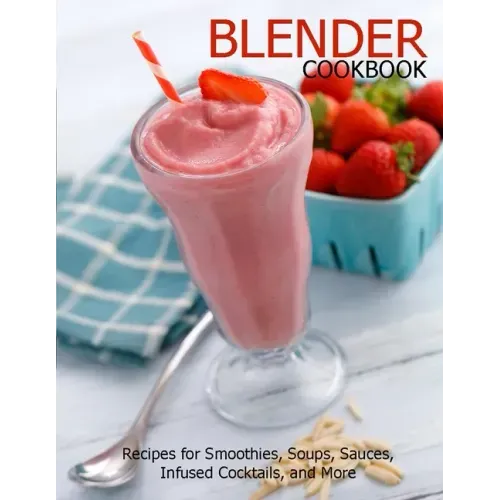 Blender Cookbook: Recipes for Smoothies, Soups, Sauce, Infused Cocktails, and More