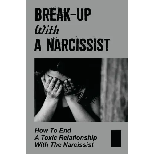 Break-Up With A Narcissist: How To End A Toxic Relationship With The Narcissist: Marry A Narcissist