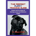 The Perfect Puppy Training Guide: Simple and Fun Ways Of Raising Lovely And Obedient Puppy
