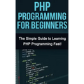 PHP Programming For Beginners: The Simple Guide to Learning PHP Fast!
