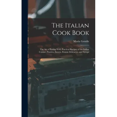 The Italian Cook Book: The Art of Eating Well, Practical Recipes of the Italian Cuisine, Pastries, Sweets, Frozen Delicacies, and Syrups