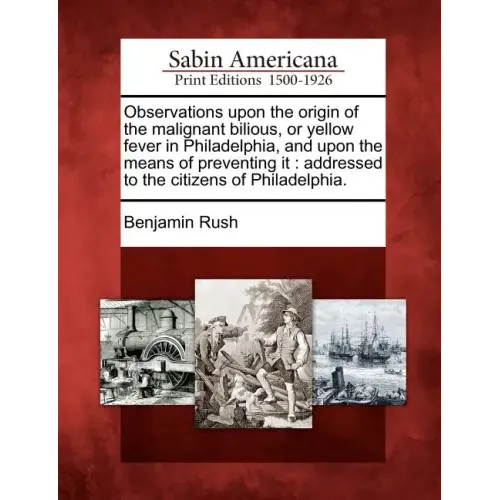 Observations Upon the Origin of the Malignant Bilious, or Yellow Fever in Philadelphia, and Upon the Means of Preventing It: Addressed to the Citizens