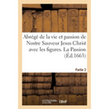 Abrégé de la Vie Et Passion de Nostre Sauveur Jesus Christ Avec Les Figures: Et Quelques Réflections Sur Les Principaux Mystères. Partie 2. La Passion