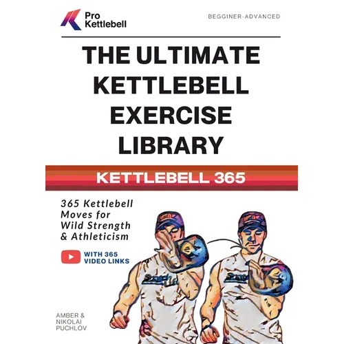 The Ultimate Kettlebell Exercise Library: 365 Kettlebell Movements to Build Strength, Enhance Athleticism, and Improve Your Health Every Day