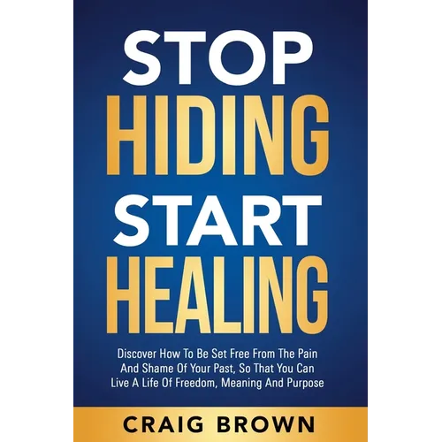 Stop Hiding Start Healing: Discover how to be set free from the pain and shame of your past, so that you can live a life of freedom, meaning and purpo