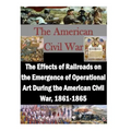 The Effects of Railroads on the Emergence of Operational Art During the American Civil War, 1861-1865