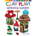 Clay Play! Whimsical Gardens: Create Over 30 Magical Miniatures!