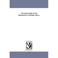 A Practical Gudie for the Manufacture of Metallic Alloys;