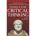 Models For Critical Thinking: A Fundamental Guide to Effective Decision Making, Deep Analysis, Intelligent Reasoning, and Independent Thinking