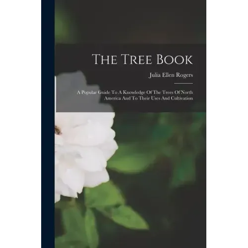 The Tree Book: A Popular Guide To A Knowledge Of The Trees Of North America And To Their Uses And Cultivation