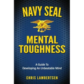 Navy SEAL Mental Toughness: A Guide To Developing An Unbeatable Mind