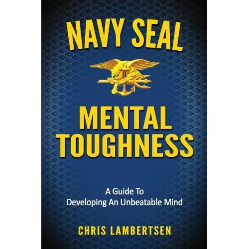 Navy SEAL Mental Toughness: A Guide To Developing An Unbeatable Mind