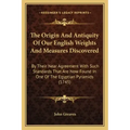The Origin And Antiquity Of Our English Weights And Measures Discovered: By Their Near Agreement With Such Standards That Are Now Found In One Of The