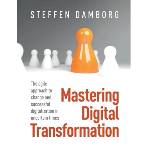 Mastering Digital Transformation: The agile approach to change and successful digitalization in uncertain times