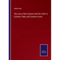 The Laws of the Customs with the Tariff, or Customs Table, and Customs Forms