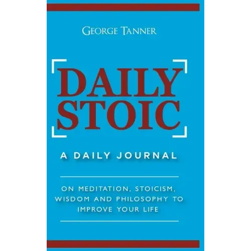 Daily Stoic - Hardcover Version: A Daily Journal: On Meditation, Stoicism, Wisdom and Philosophy to Improve Your Life: A Daily Journal: On Meditation,