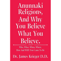 Anunnaki Religions, And Why You Believe What You Believe.: Who, What, When, Where, How and Why You Came to Be