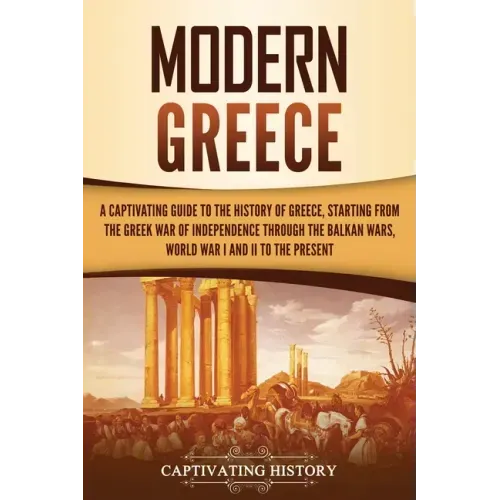 Modern Greece: A Captivating Guide to the History of Greece, Starting from the Greek War of Independence Through the Balkan Wars, Wor